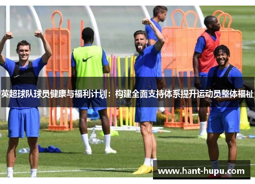 英超球队球员健康与福利计划:构建全面支持体系提升运动员整体福祉 英超球队球员健康与福利计划:构建全面支持体系提升运动员整体福祉