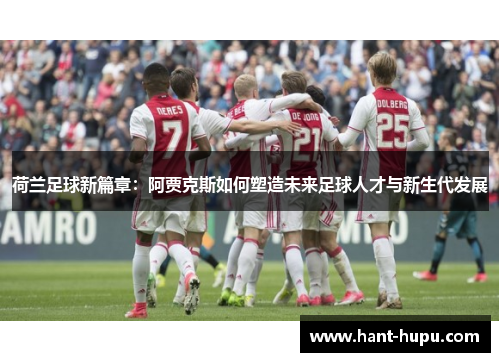 荷兰足球新篇章：阿贾克斯如何塑造未来足球人才与新生代发展