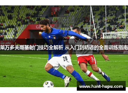 莱万多夫斯基射门技巧全解析 从入门到精通的全面训练指南 莱万多夫斯基射门技巧全解析 从入门到精通的全面训练指南