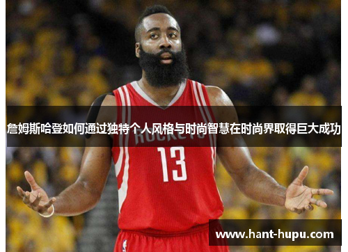 詹姆斯哈登如何通过独特个人风格与时尚智慧在时尚界取得巨大成功 詹姆斯哈登如何通过独特个人风格与时尚智慧在时尚界取得巨大成功