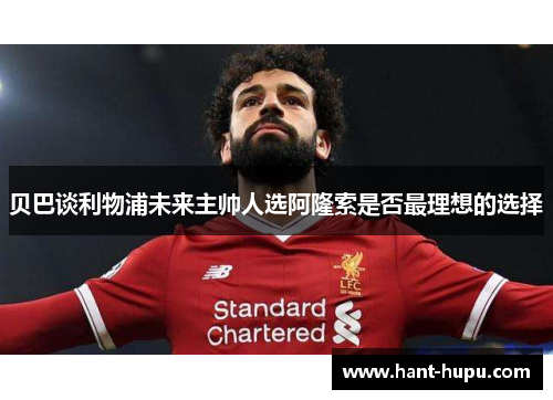 贝巴谈利物浦未来主帅人选阿隆索是否最理想的选择 贝巴谈利物浦未来主帅人选阿隆索是否最理想的选择