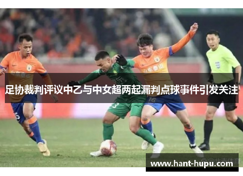足协裁判评议中乙与中女超两起漏判点球事件引发关注