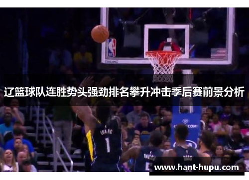 辽篮球队连胜势头强劲排名攀升冲击季后赛前景分析 辽篮球队连胜势头强劲排名攀升冲击季后赛前景分析