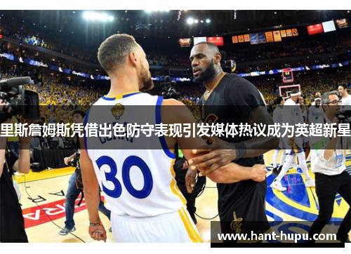 里斯詹姆斯凭借出色防守表现引发媒体热议成为英超新星