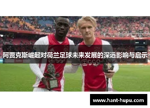 阿贾克斯崛起对荷兰足球未来发展的深远影响与启示