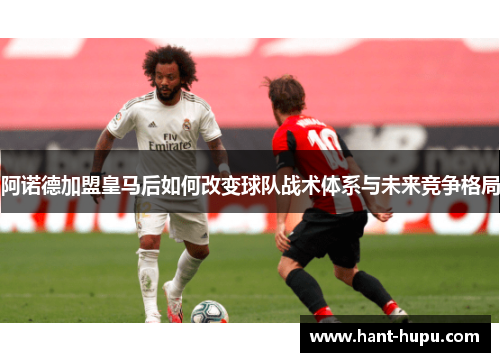 阿诺德加盟皇马后如何改变球队战术体系与未来竞争格局