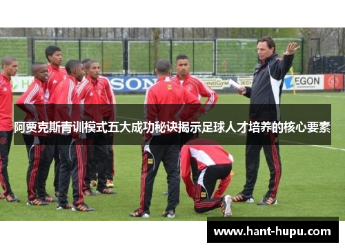 阿贾克斯青训模式五大成功秘诀揭示足球人才培养的核心要素