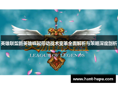 英雄联盟新英雄崛起带动战术变革全面解析与策略深度剖析