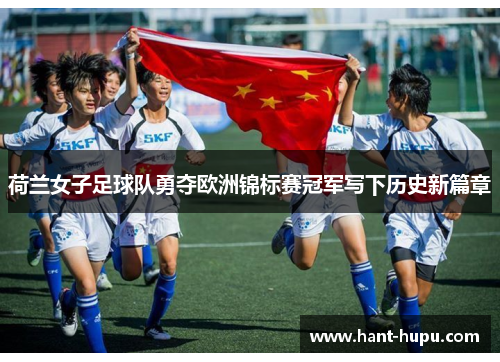 荷兰女子足球队勇夺欧洲锦标赛冠军写下历史新篇章