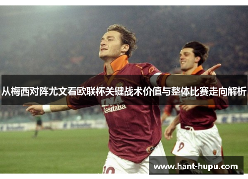 从梅西对阵尤文看欧联杯关键战术价值与整体比赛走向解析 从梅西对阵尤文看欧联杯关键战术价值与整体比赛走向解析