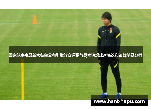 国家队赛事最新大名单公布引发阵容调整与战术猜想球迷热议和备战前景分析