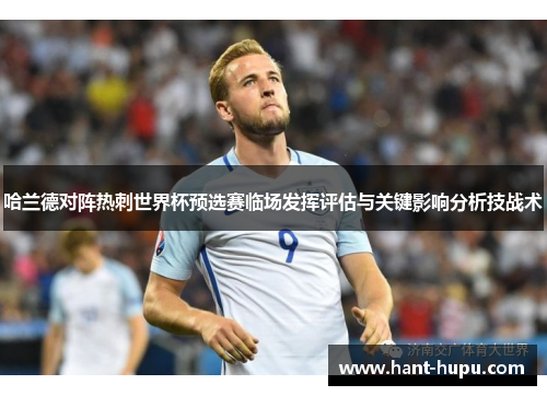 哈兰德对阵热刺世界杯预选赛临场发挥评估与关键影响分析技战术 哈兰德对阵热刺世界杯预选赛临场发挥评估与关键影响分析技战术