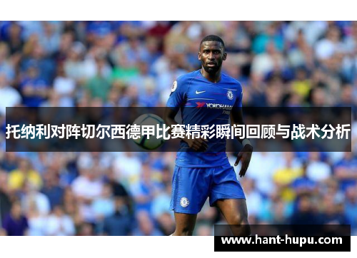托纳利对阵切尔西德甲比赛精彩瞬间回顾与战术分析