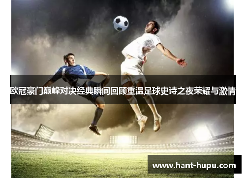 欧冠豪门巅峰对决经典瞬间回顾重温足球史诗之夜荣耀与激情