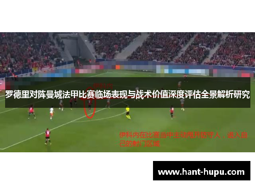 罗德里对阵曼城法甲比赛临场表现与战术价值深度评估全景解析研究 罗德里对阵曼城法甲比赛临场表现与战术价值深度评估全景解析研究