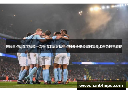 英超焦点战深度解读一文看清本周足坛热点风云全貌关键对决战术走势球星表现