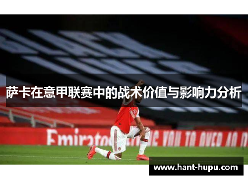 萨卡在意甲联赛中的战术价值与影响力分析