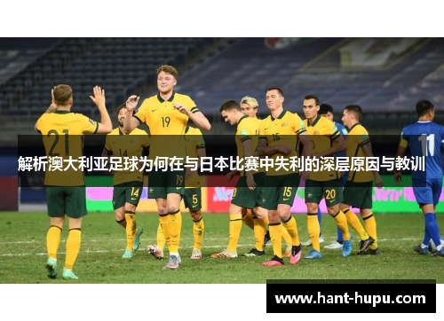 解析澳大利亚足球为何在与日本比赛中失利的深层原因与教训