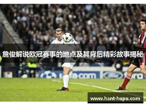 詹俊解说欧冠赛事的地点及其背后精彩故事揭秘