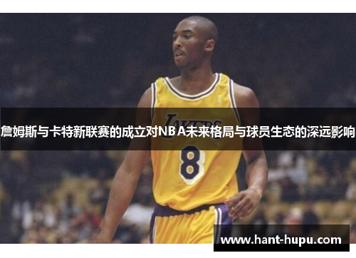 詹姆斯与卡特新联赛的成立对NBA未来格局与球员生态的深远影响