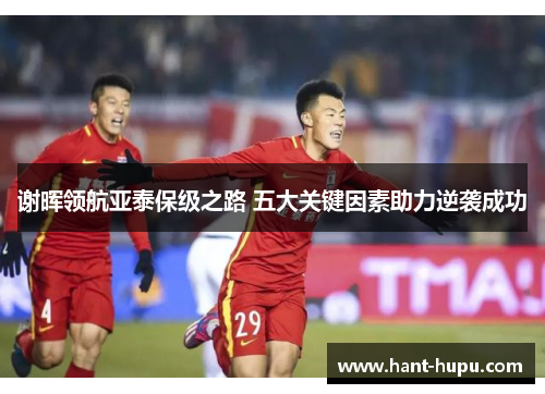 谢晖领航亚泰保级之路 五大关键因素助力逆袭成功