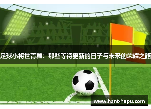 足球小将世青篇:那些等待更新的日子与未来的荣耀之路 足球小将世青篇:那些等待更新的日子与未来的荣耀之路