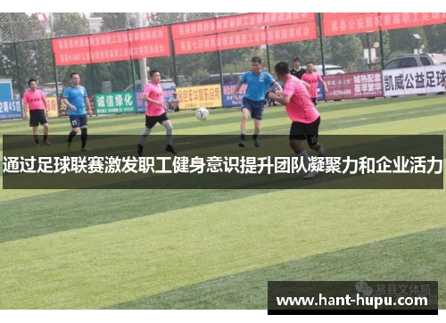 通过足球联赛激发职工健身意识提升团队凝聚力和企业活力 通过足球联赛激发职工健身意识提升团队凝聚力和企业活力