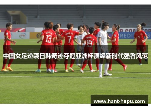 中国女足逆袭日韩奇迹夺冠亚洲杯演绎新时代强者风范