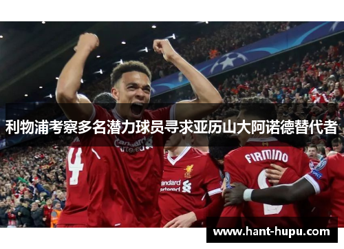 利物浦考察多名潜力球员寻求亚历山大阿诺德替代者 利物浦考察多名潜力球员寻求亚历山大阿诺德替代者