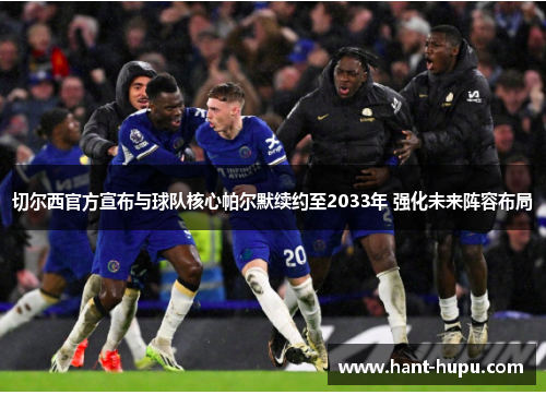 切尔西官方宣布与球队核心帕尔默续约至2033年 强化未来阵容布局