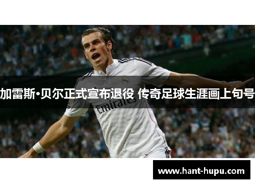 加雷斯·贝尔正式宣布退役 传奇足球生涯画上句号 加雷斯·贝尔正式宣布退役 传奇足球生涯画上句号