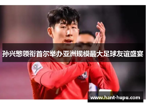 孙兴慜领衔首尔举办亚洲规模最大足球友谊盛宴