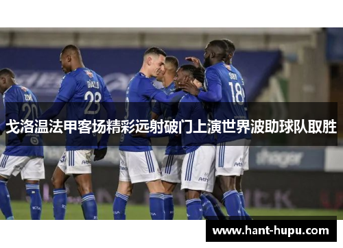 戈洛温法甲客场精彩远射破门上演世界波助球队取胜