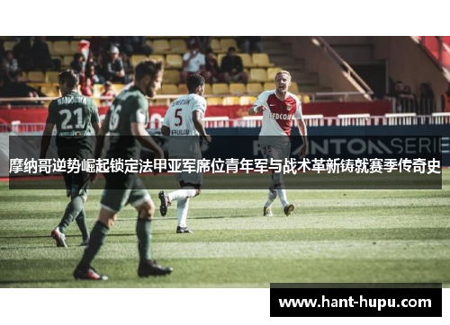 摩纳哥逆势崛起锁定法甲亚军席位青年军与战术革新铸就赛季传奇史 摩纳哥逆势崛起锁定法甲亚军席位青年军与战术革新铸就赛季传奇史