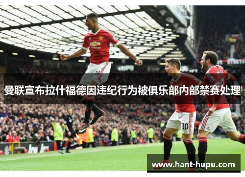 曼联宣布拉什福德因违纪行为被俱乐部内部禁赛处理