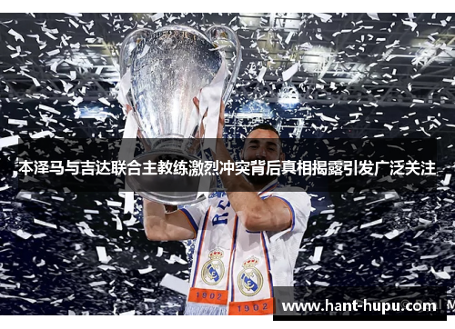 本泽马与吉达联合主教练激烈冲突背后真相揭露引发广泛关注
