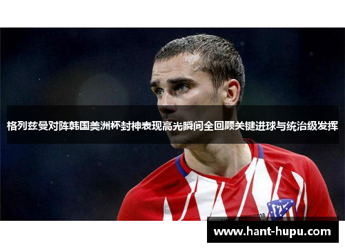 格列兹曼对阵韩国美洲杯封神表现高光瞬间全回顾关键进球与统治级发挥