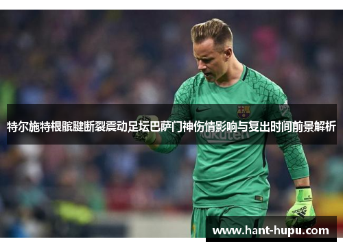 特尔施特根髌腱断裂震动足坛巴萨门神伤情影响与复出时间前景解析 特尔施特根髌腱断裂震动足坛巴萨门神伤情影响与复出时间前景解析