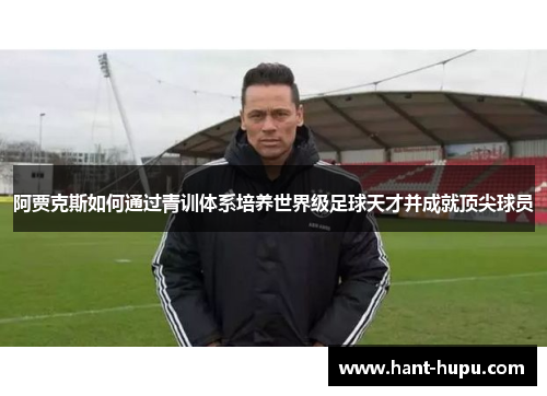 阿贾克斯如何通过青训体系培养世界级足球天才并成就顶尖球员