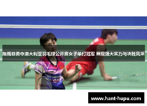 陈雨菲勇夺澳大利亚羽毛球公开赛女子单打冠军 展现强大实力与决胜风采