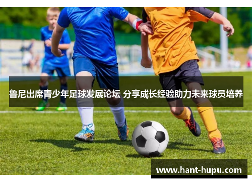 鲁尼出席青少年足球发展论坛 分享成长经验助力未来球员培养