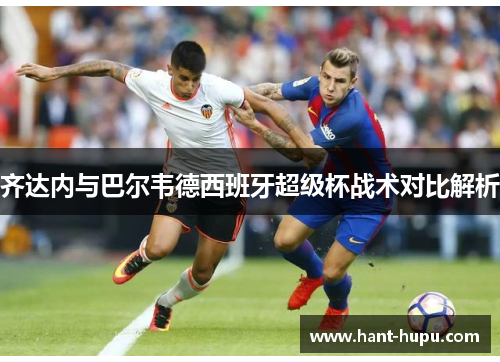 齐达内与巴尔韦德西班牙超级杯战术对比解析