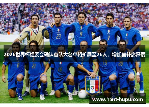2026世界杯组委会确认各队大名单将扩展至26人，增加替补席深度
