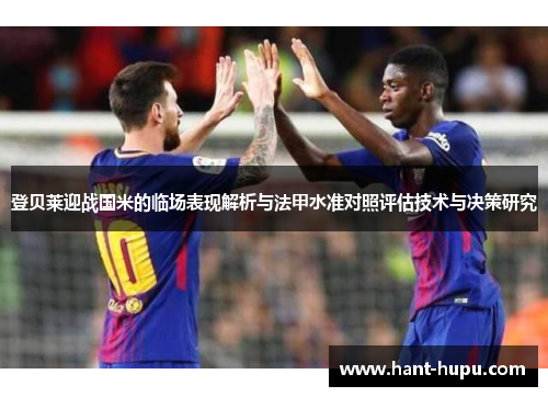 登贝莱迎战国米的临场表现解析与法甲水准对照评估技术与决策研究