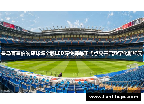 皇马官宣伯纳乌球场全新LED环绕屏幕正式点亮开启数字化新纪元 皇马官宣伯纳乌球场全新LED环绕屏幕正式点亮开启数字化新纪元
