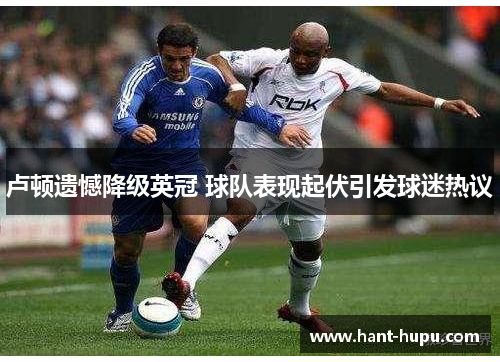 卢顿遗憾降级英冠 球队表现起伏引发球迷热议 卢顿遗憾降级英冠 球队表现起伏引发球迷热议