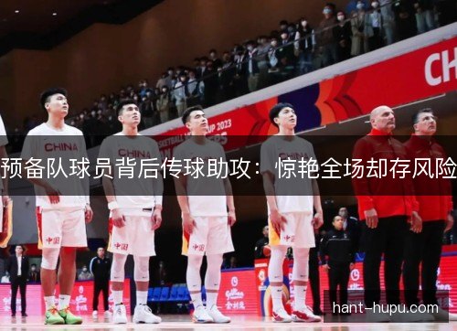 预备队球员背后传球助攻:惊艳全场却存风险 预备队球员背后传球助攻:惊艳全场却存风险