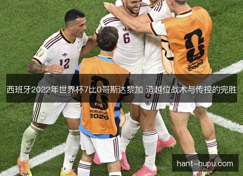 西班牙2022年世界杯7比0哥斯达黎加 造越位战术与传控的完胜