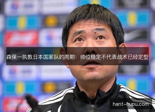 森保一执教日本国家队的周期：帅位稳定不代表战术已经定型